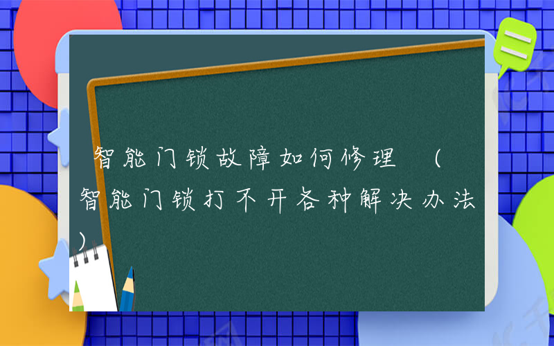 智能门锁故障如何修理 (智能门锁打不开各种解决办法)